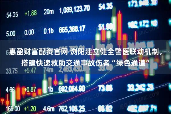 惠盈财富配资官网 浏阳建立健全警医联动机制，搭建快速救助交通事故伤者“绿色通道”