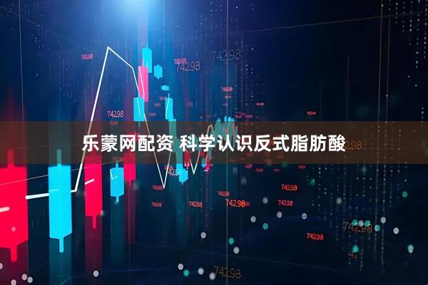 乐蒙网配资 科学认识反式脂肪酸