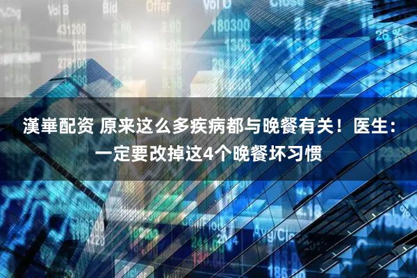 漢崋配资 原来这么多疾病都与晚餐有关！医生：一定要改掉这4个晚餐坏习惯