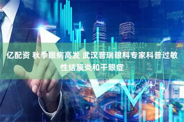 亿配资 秋季眼病高发 武汉普瑞眼科专家科普过敏性结膜炎和干眼症