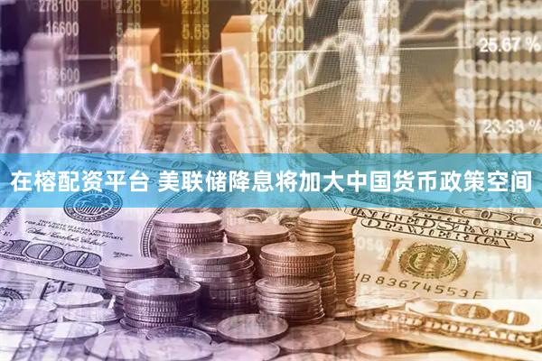 在榕配资平台 美联储降息将加大中国货币政策空间