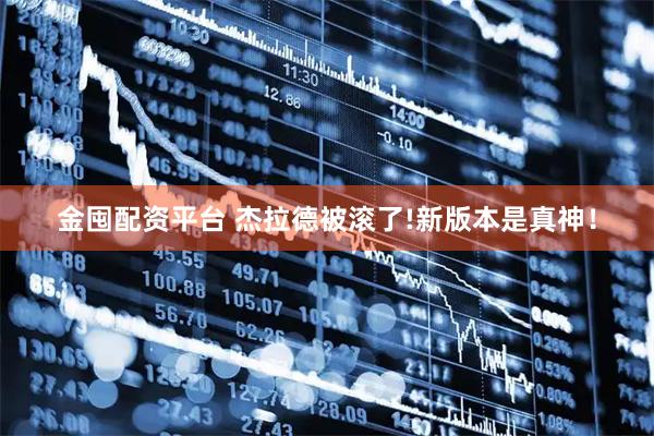 金囤配资平台 杰拉德被滚了!新版本是真神！