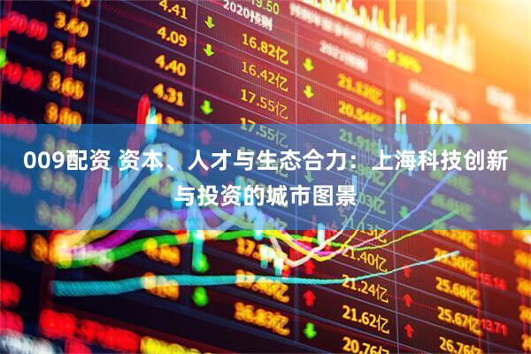 009配资 资本、人才与生态合力：上海科技创新与投资的城市图景