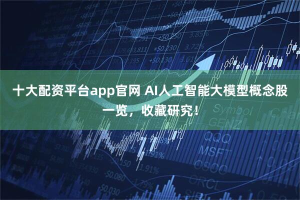 十大配资平台app官网 AI人工智能大模型概念股一览，收藏研究！