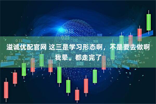 溢诚优配官网 这三是学习形态啊，不是要去做啊我晕。都走完了