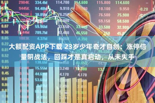 大额配资APP下载 23岁少年奇才自创：涨停倍量阴战法，回踩才是真启动，从未失手