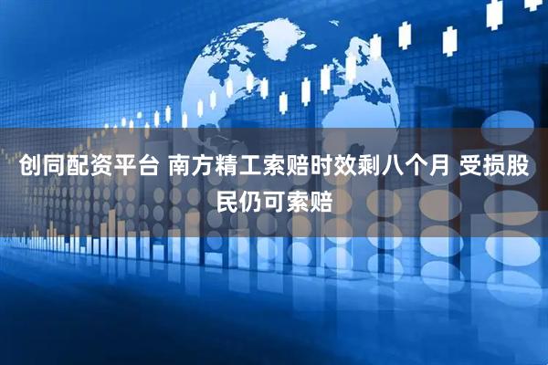 创同配资平台 南方精工索赔时效剩八个月 受损股民仍可索赔