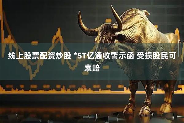 线上股票配资炒股 *ST亿通收警示函 受损股民可索赔