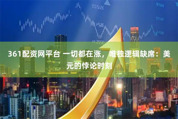 361配资网平台 一切都在涨，唯独逻辑缺席：美元的悖论时刻