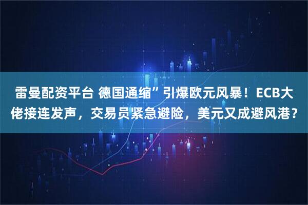 雷曼配资平台 德国通缩”引爆欧元风暴！ECB大佬接连发声，交易员紧急避险，美元又成避风港？