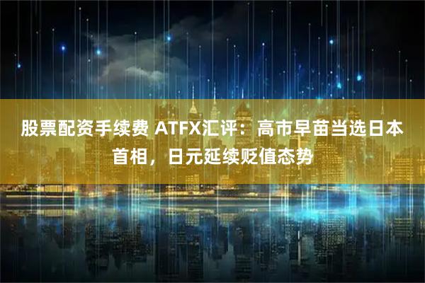 股票配资手续费 ATFX汇评：高市早苗当选日本首相，日元延续贬值态势