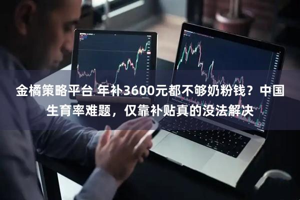 金橘策略平台 年补3600元都不够奶粉钱？中国生育率难题，仅靠补贴真的没法解决