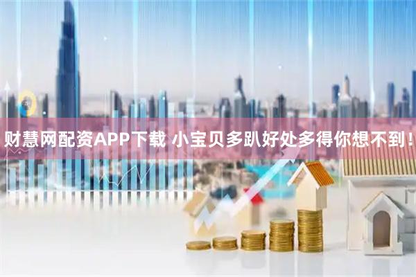 财慧网配资APP下载 小宝贝多趴好处多得你想不到！