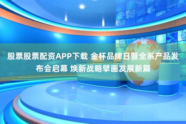 股票股票配资APP下载 金杯品牌日暨全系产品发布会启幕 焕新战略擘画发展新篇