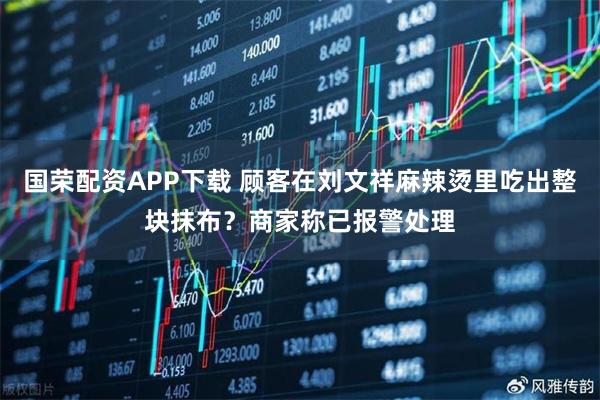 国荣配资APP下载 顾客在刘文祥麻辣烫里吃出整块抹布？商家称已报警处理