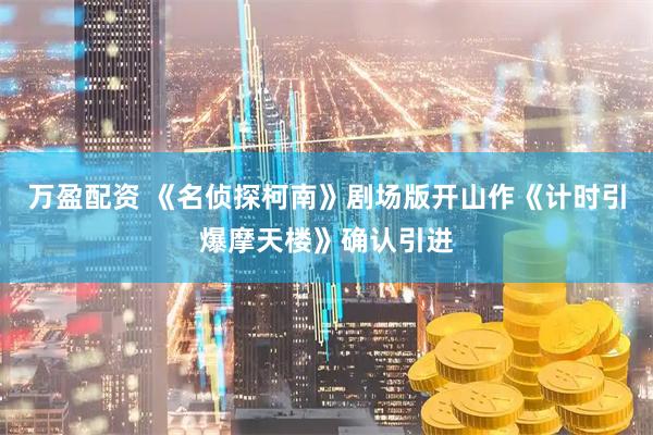 万盈配资 《名侦探柯南》剧场版开山作《计时引爆摩天楼》确认引进