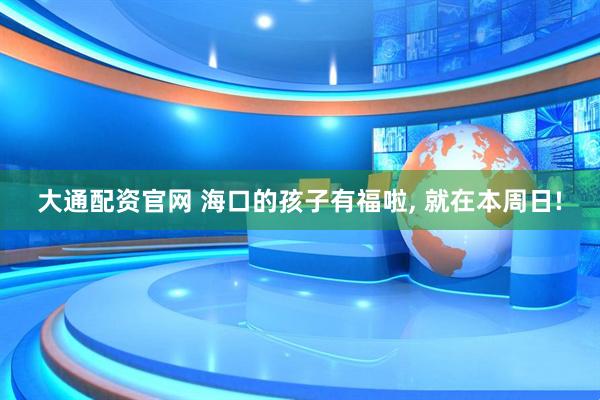 大通配资官网 海口的孩子有福啦, 就在本周日!