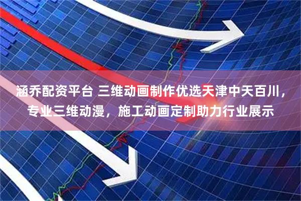 涵乔配资平台 三维动画制作优选天津中天百川，专业三维动漫，施工动画定制助力行业展示