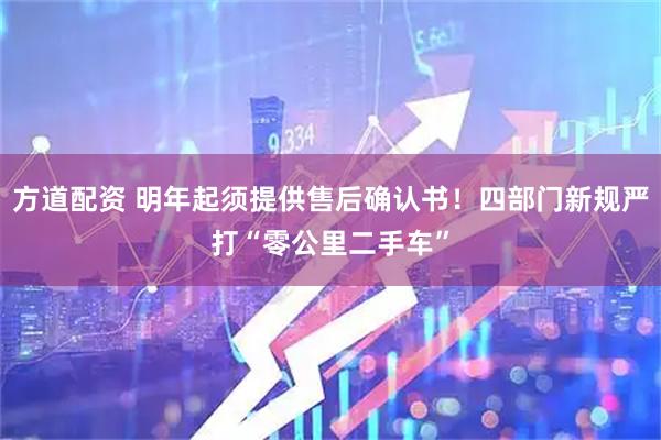 方道配资 明年起须提供售后确认书！四部门新规严打“零公里二手车”