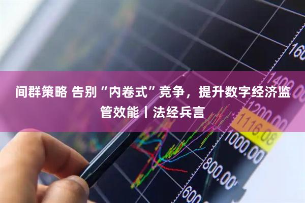 间群策略 告别“内卷式”竞争，提升数字经济监管效能丨法经兵言
