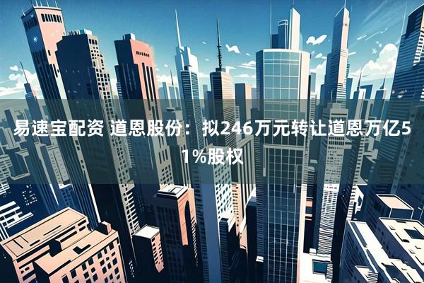易速宝配资 道恩股份：拟246万元转让道恩万亿51%股权