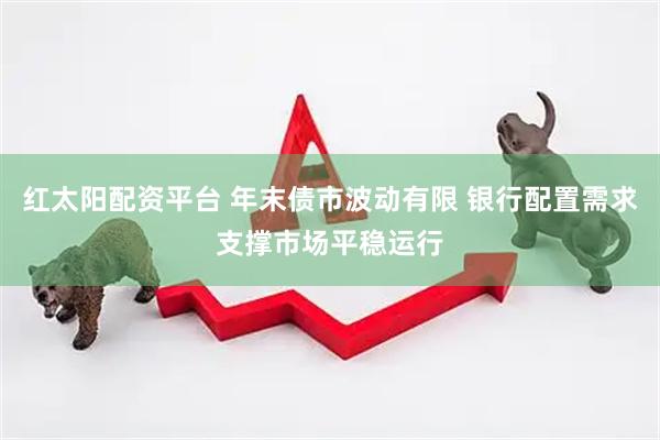 红太阳配资平台 年末债市波动有限 银行配置需求支撑市场平稳运行
