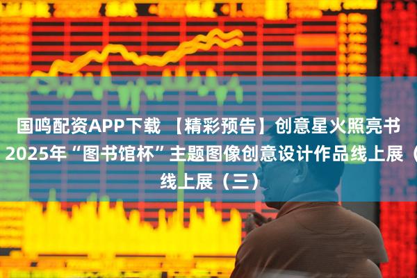 国鸣配资APP下载 【精彩预告】创意星火照亮书海，2025年“图书馆杯”主题图像创意设计作品线上展（三）