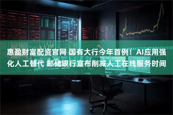 惠盈财富配资官网 国有大行今年首例！AI应用强化人工替代 邮储银行宣布削减人工在线服务时间