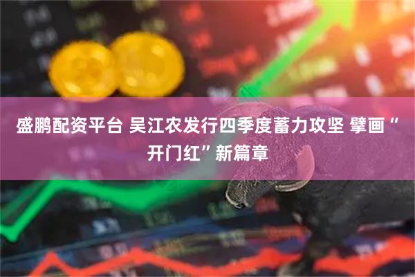 盛鹏配资平台 吴江农发行四季度蓄力攻坚 擘画“开门红”新篇章