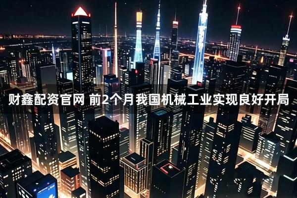 财鑫配资官网 前2个月我国机械工业实现良好开局