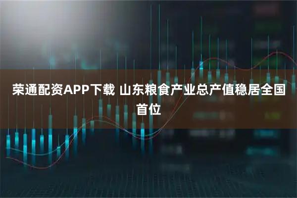 荣通配资APP下载 山东粮食产业总产值稳居全国首位