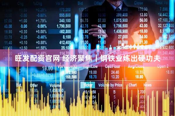 旺发配资官网 经济聚焦｜钢铁业炼出硬功夫