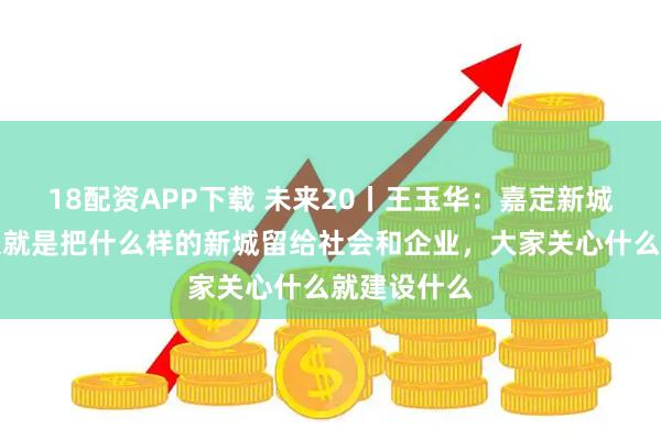 18配资APP下载 未来20丨王玉华：嘉定新城的建设初衷就是把什么样的新城留给社会和企业，大家关心什么就建设什么