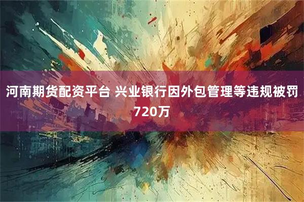 河南期货配资平台 兴业银行因外包管理等违规被罚720万
