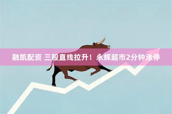 融凯配资 三股直线拉升！永辉超市2分钟涨停