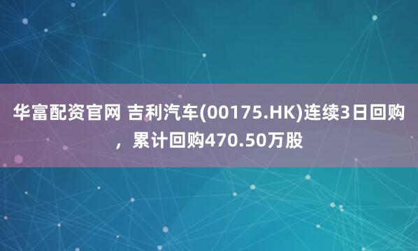 华富配资官网 吉利汽车(00175.HK)连续3日回购，累计回购470.50万股