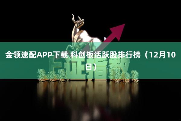 金领速配APP下载 科创板活跃股排行榜（12月10日）