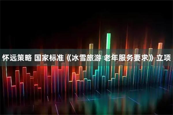 怀远策略 国家标准《冰雪旅游 老年服务要求》立项