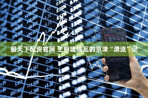 股天下配资官网 王府琉璃瓦的京津“漂流”记
