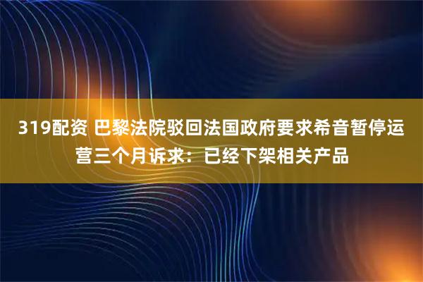 319配资 巴黎法院驳回法国政府要求希音暂停运营三个月诉求：已经下架相关产品