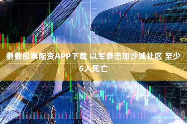 翻翻股票配资APP下载 以军袭击加沙城社区 至少6人死亡