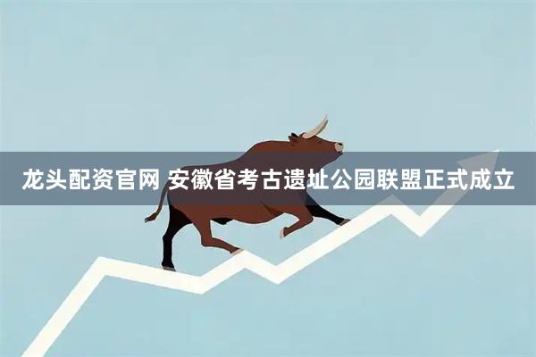 龙头配资官网 安徽省考古遗址公园联盟正式成立