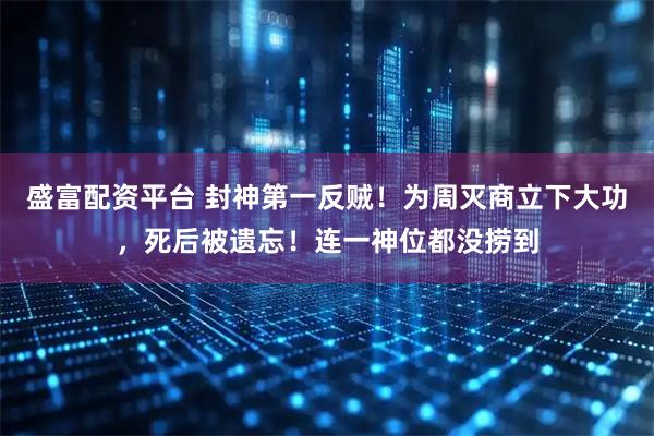 盛富配资平台 封神第一反贼！为周灭商立下大功，死后被遗忘！连一神位都没捞到
