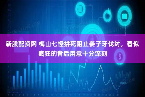 新股配资网 梅山七怪拼死阻止姜子牙伐纣，看似疯狂的背后用意十分深刻