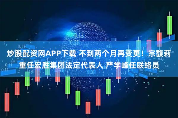 炒股配资网APP下载 不到两个月再变更！宗馥莉重任宏胜集团法定代表人 严学峰任联络员