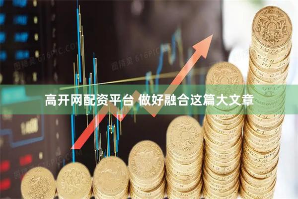 高开网配资平台 做好融合这篇大文章