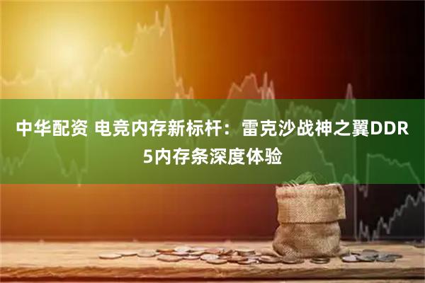 中华配资 电竞内存新标杆：雷克沙战神之翼DDR5内存条深度体验