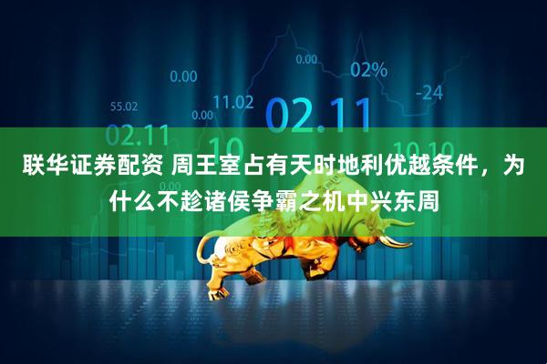 联华证券配资 周王室占有天时地利优越条件，为什么不趁诸侯争霸之机中兴东周