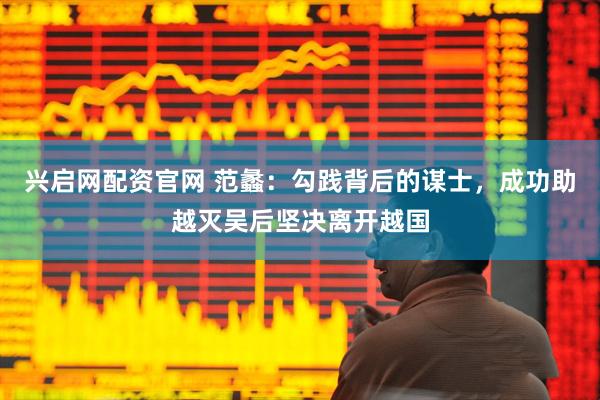 兴启网配资官网 范蠡：勾践背后的谋士，成功助越灭吴后坚决离开越国