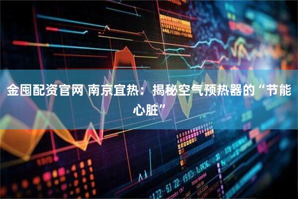 金囤配资官网 南京宜热：揭秘空气预热器的“节能心脏”